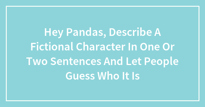 Hey Pandas, Describe A Fictional Character In One Or Two Sentences And Let People Guess Who It Is
