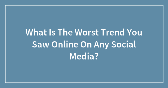 Hey Pandas, What Is The Worst Trend You Saw Online On Any Social Media? (Closed)
