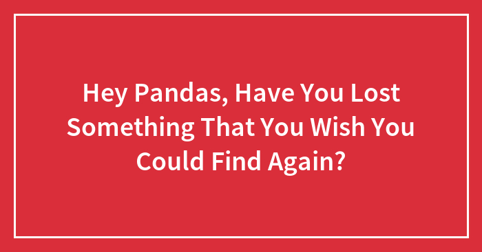 Hey Pandas, Have You Lost Something That You Wish You Could Find Again? (Closed)