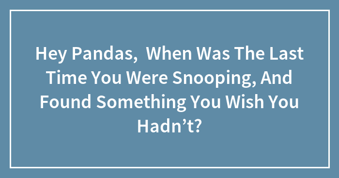 Hey Pandas, When Was The Last Time You Were Snooping, And Found Something You Wish You Hadn’t? (Closed)