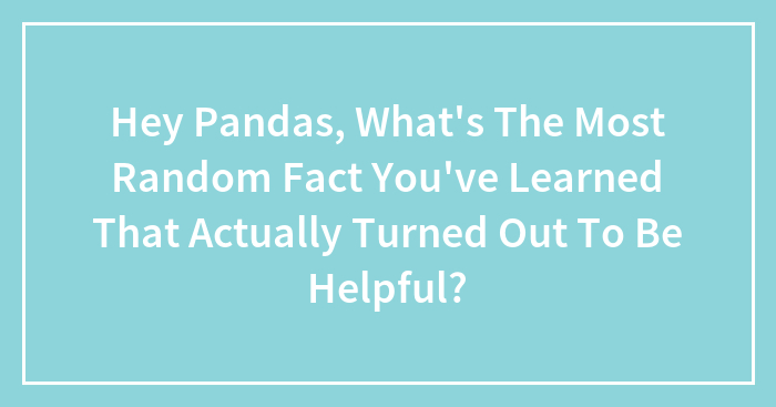 Hey Pandas, What’s The Most Random Fact You’ve Learned That Actually Turned Out To Be Helpful? (Closed)