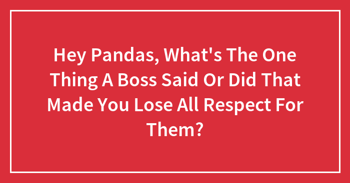 Hey Pandas, What’s The One Thing A Boss Said Or Did That Made You Lose All Respect For Them? (Closed)