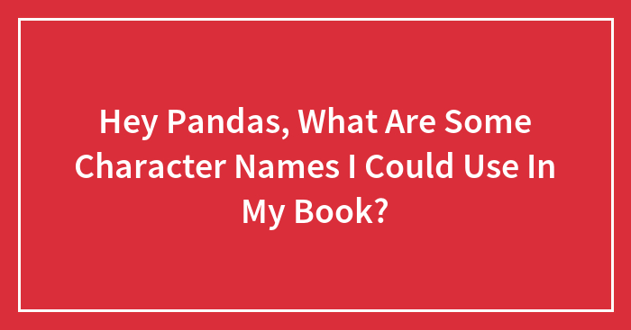 Hey Pandas, What Are Some Character Names I Could Use In My Book?