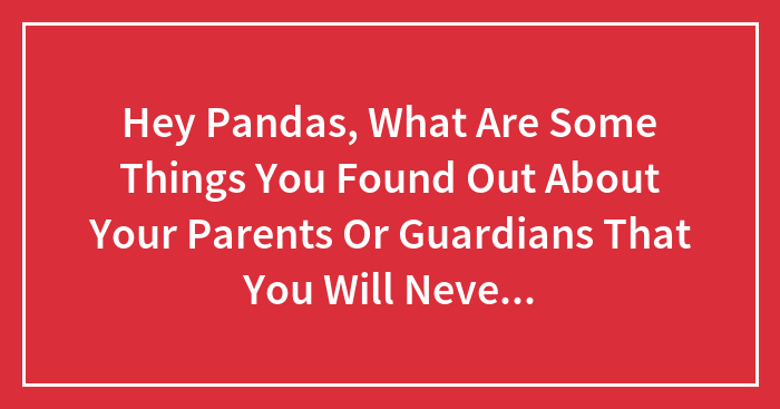 Hey Pandas, What Are Some Things You Found Out About Your Parents Or Guardians That You Will Never Forget?