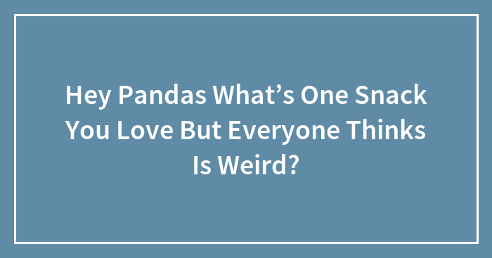 Hey Pandas What’s One Snack You Love But Everyone Thinks Is Weird?