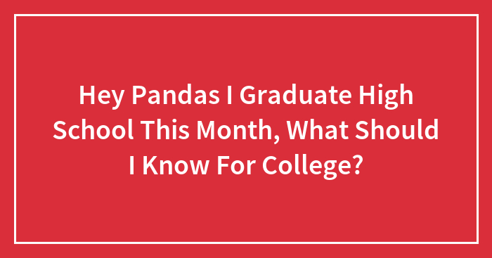 Hey Pandas I Graduate High School This Month, What Should I Know For College?