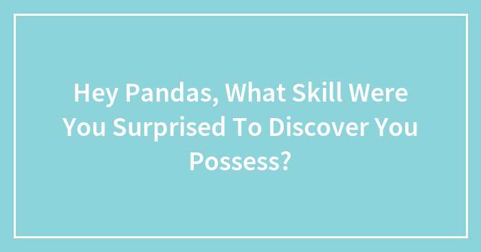 Hey Pandas, What Skill Were You Surprised To Discover You Possess?