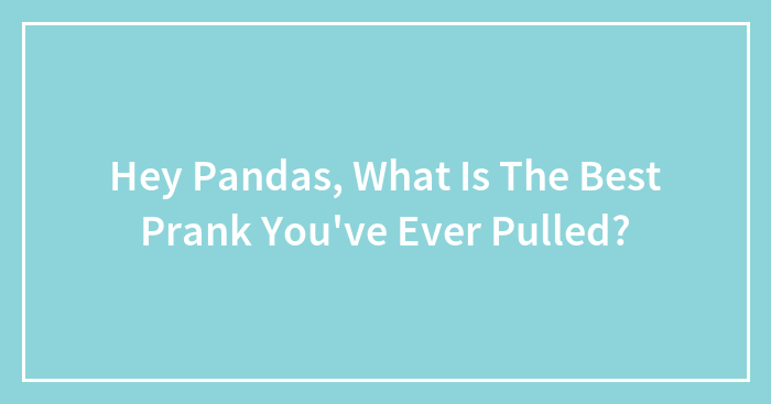 Hey Pandas, What Is The Best Prank You’ve Ever Pulled? (Closed)