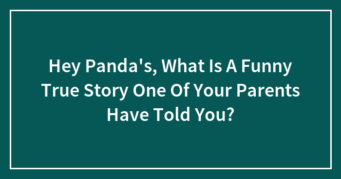 Hey Panda’s, What Is A Funny True Story One Of Your Parents Have Told You? (Closed)