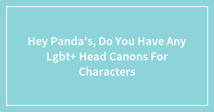Hey Panda’s, Do You Have Any Lgbt+ Head Canons For Characters (Closed)