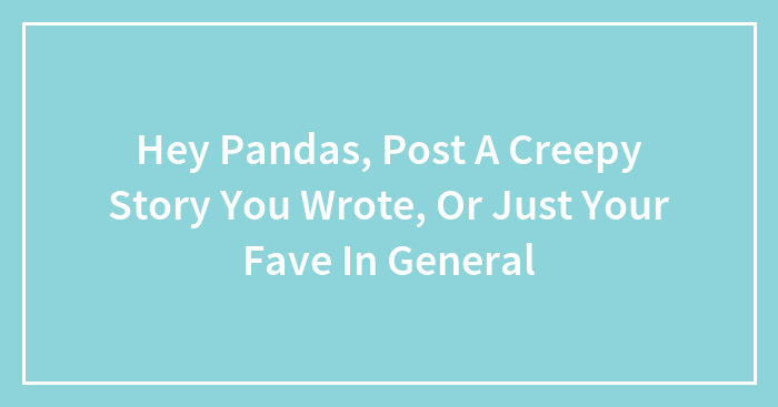 Hey Pandas, Post A Creepy Story You Wrote, Or Just Your Fave In General (Closed)