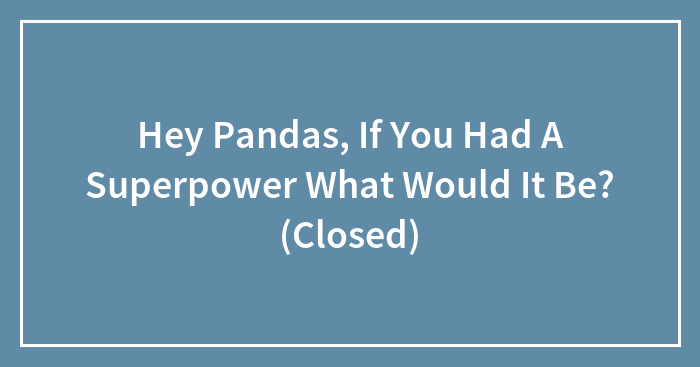 Hey Pandas, If You Had A Superpower What Would It Be? (Closed)