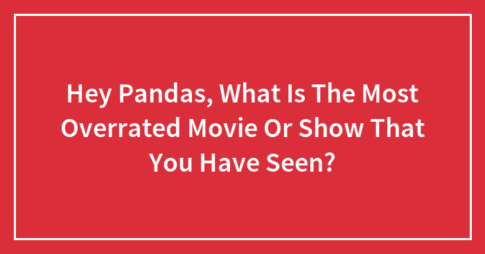 Hey Pandas, What Is The Most Overrated Movie Or Show That You Have Seen? (Closed)