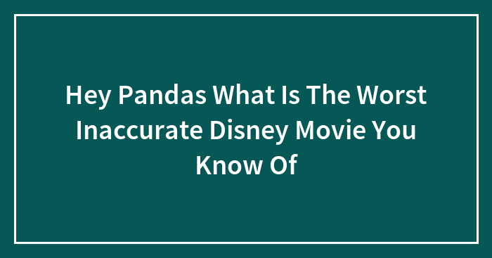 Hey Pandas, What Is The Most Inaccurate Disney Movie You Know?