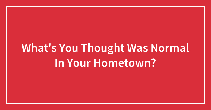 Hey Pandas, What Is Something You Thought Was Normal In Your Hometown But It’s Not?