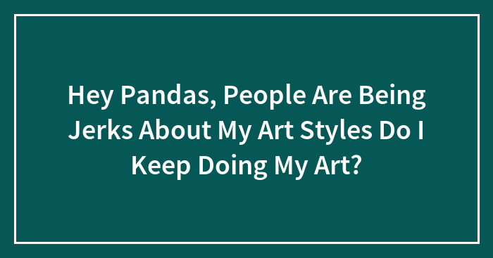 Hey Pandas, People Are Being Jerks About My Art Style, Do I Keep Doing My Art?