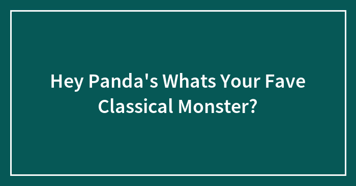 Hey Panda’s Whats Your Fave Classical Monster? (Closed)