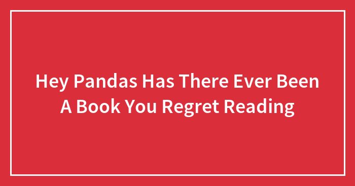 Hey Pandas Has There Ever Been A Book You Regret Reading (Closed)