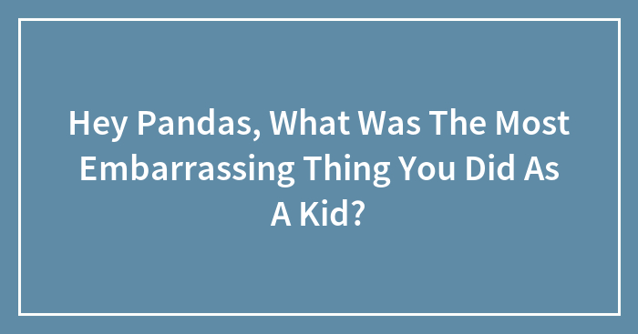 Hey Pandas, What Was The Most Embarrassing Thing You Did As A Kid? (Closed)