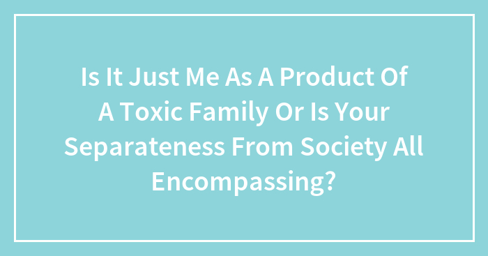Hey Pandas, Is It Just Me As A Product Of A Toxic Family, Or Is Your Separateness From Society All Encompassing?