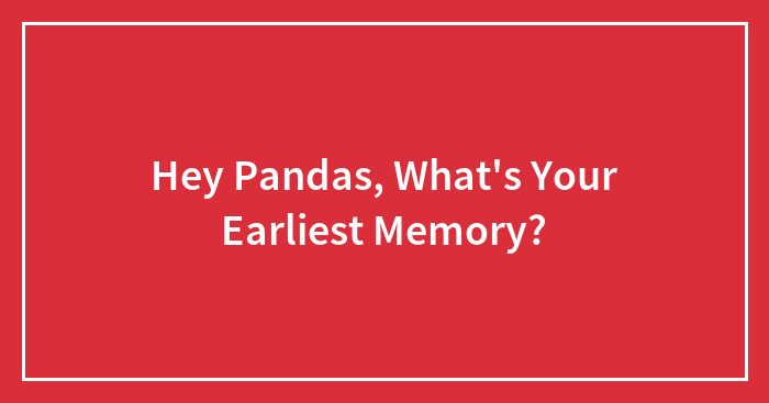 Hey Pandas, What’s Your Earliest Memory? (Closed)