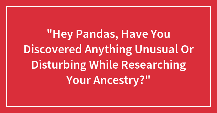 “Hey Pandas, Have You Discovered Anything Unusual Or Disturbing While Researching Your Ancestry?” (Closed)