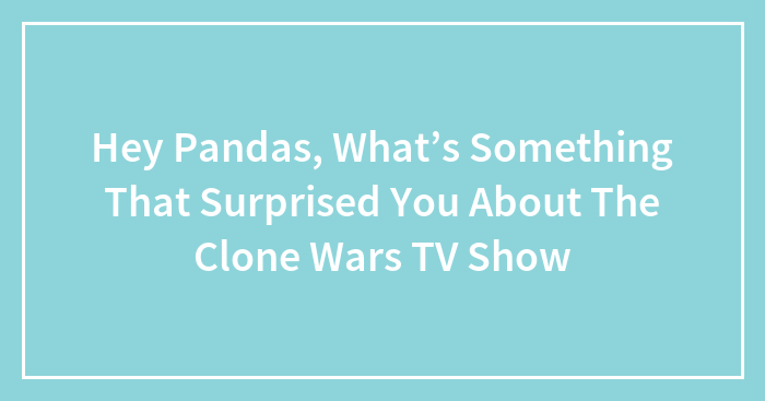 Hey Pandas, What’s Something That Surprised You About The Clone Wars TV Show (Closed)