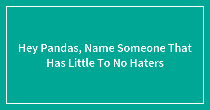 Hey Pandas, Name Someone That Has Little To No Haters (Closed)