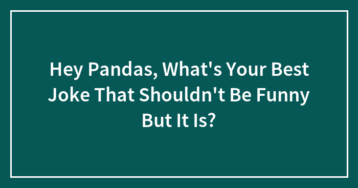 Hey Pandas, What’s Your Best Joke That Shouldn’t Be Funny But It Is? (Closed)