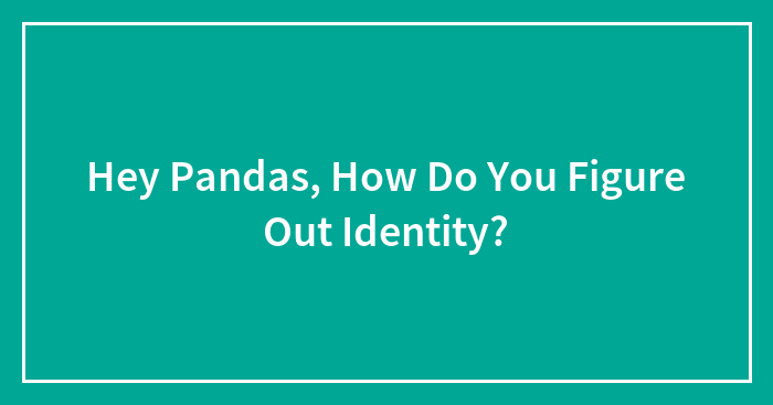 Hey Pandas, How Do You Figure Out Identity? (Closed)