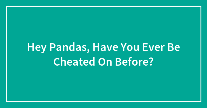 Hey Pandas, Have You Ever Be Cheated On Before? (Closed)