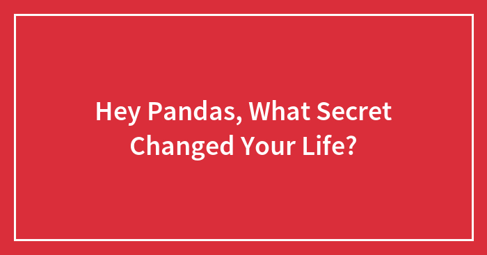 Hey Pandas, What Secret Changed Your Life? (Closed)