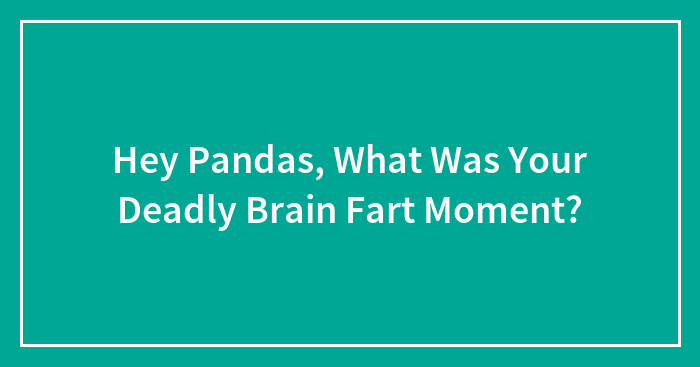 Hey Pandas, What Was Your Deadly Brain Fart Moment? (Closed)