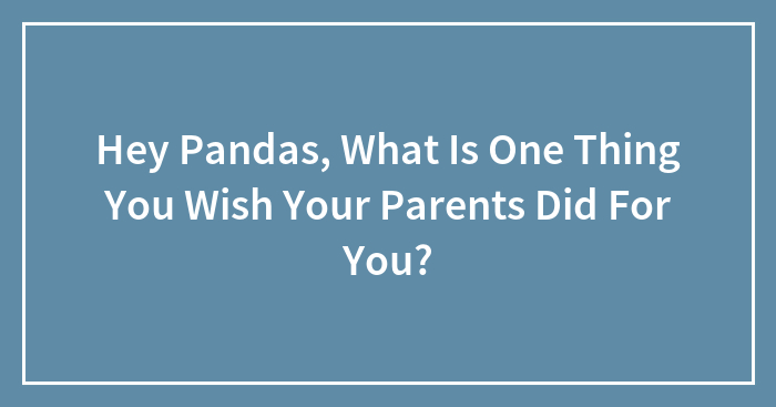 Hey Pandas, What Is One Thing You Wish Your Parents Did For You? (Closed)