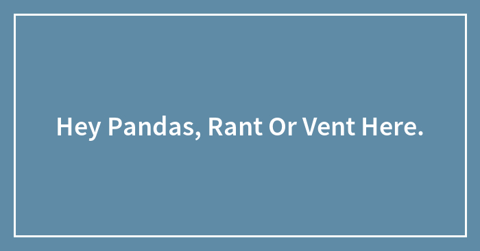 Hey Pandas, Rant Or Vent Here (Closed)
