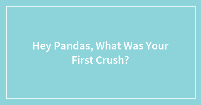 Hey Pandas, What Was Your First Crush? (Closed)