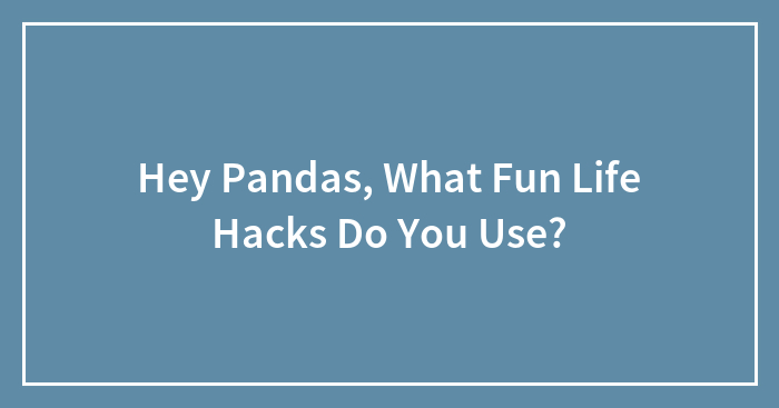 Hey Pandas, What Fun Life Hacks Do You Use? (Closed)