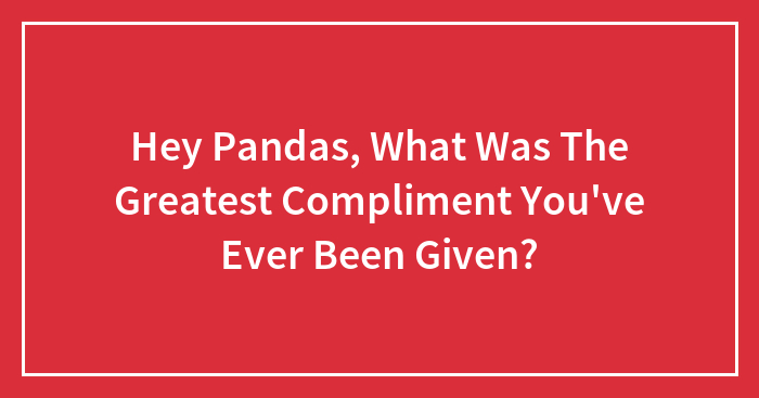 Hey Pandas, What Was The Greatest Compliment You’ve Ever Been Given? (Closed)