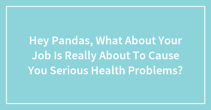 Hey Pandas, What About Your Job Is Really About To Cause You Serious Health Problems? (Closed)