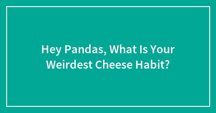 Hey Pandas, What Is Your Weirdest Cheese Habit? (Closed)