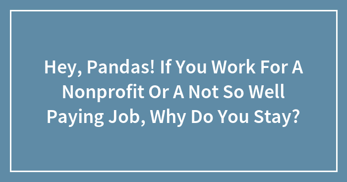 Hey, Pandas! If You Work For A Nonprofit Or A Not So Well Paying Job, Why Do You Stay? (Closed)