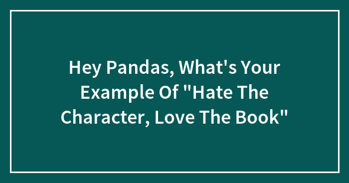 Hey Pandas, What’s Your Example Of “Hate The Character, Love The Book”