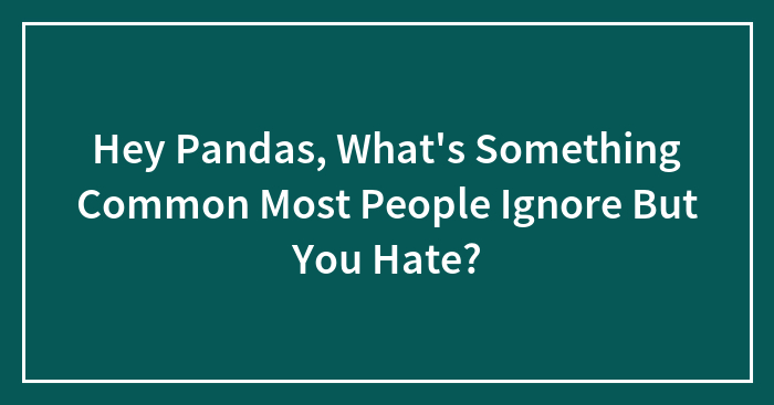 Hey Pandas, What’s Something Common Most People Ignore But You Hate? (Closed)