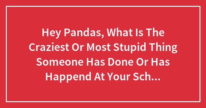 Hey Pandas, What Is The Craziest Or Most Stupid Thing Someone Has Done Or Has Happend At Your School?