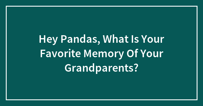 Hey Pandas, What Is Your Favorite Memory Of Your Grandparents? (Closed)