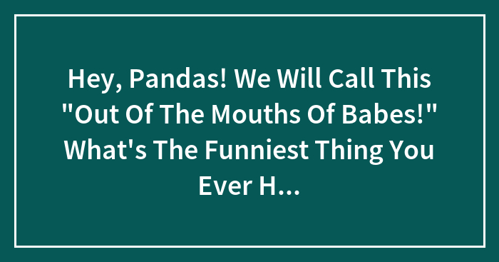 Hey, Pandas! We Will Call This “Out Of The Mouths Of Babes!” What’s The Funniest Thing You Ever Heard A Kid Say? Let’s Keep It Under 5 Years (Closed)