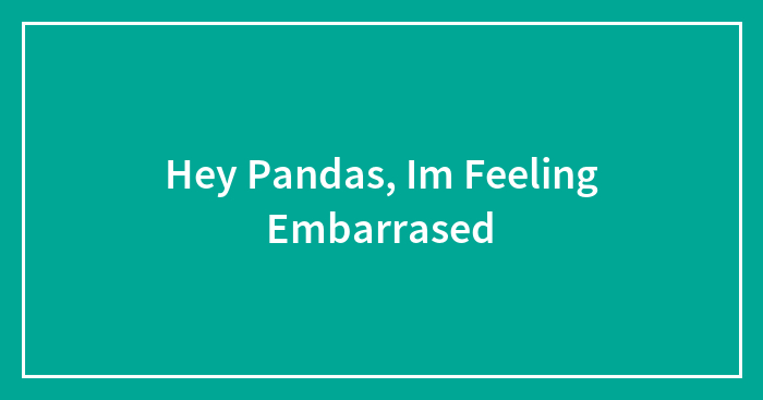 Hey Pandas, Im Feeling Embarrased (Closed)