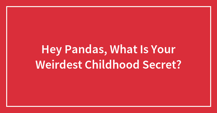Hey Pandas, What Is Your Weirdest Childhood Secret? (Closed)