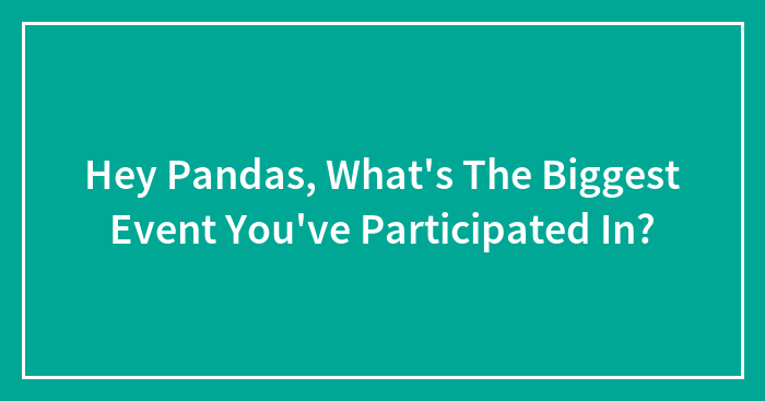 Hey Pandas, What’s The Biggest Event You’ve Participated In? (Closed)