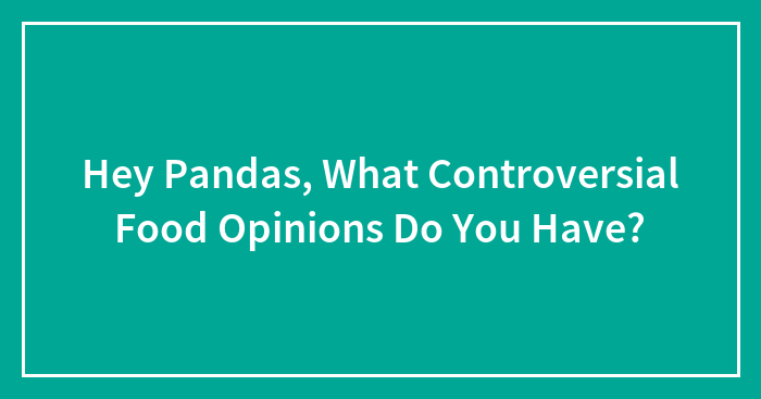 Hey Pandas, What Controversial Food Opinions Do You Have?